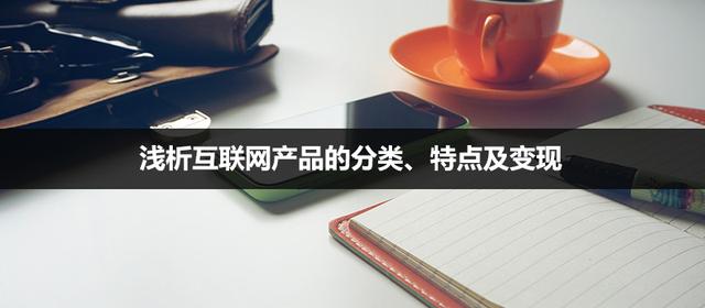 互联网产品类型都有哪些，互联网产品的分类特点介绍